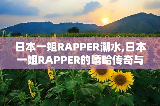 日本一姐RAPPER潮水,日本一姐RAPPER的嘻哈传奇与时代影响力