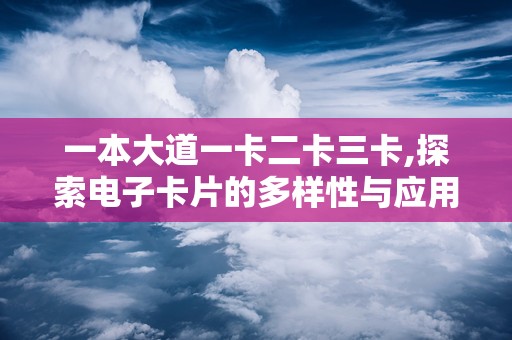 一本大道一卡二卡三卡,探索电子卡片的多样性与应用