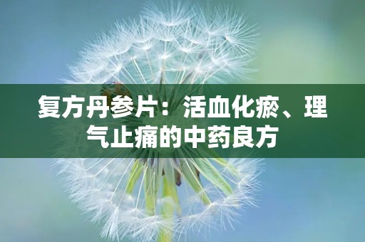 复方丹参片：活血化瘀、理气止痛的中药良方