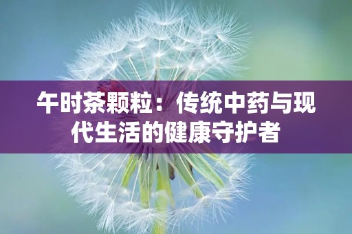 午时茶颗粒：传统中药与现代生活的健康守护者