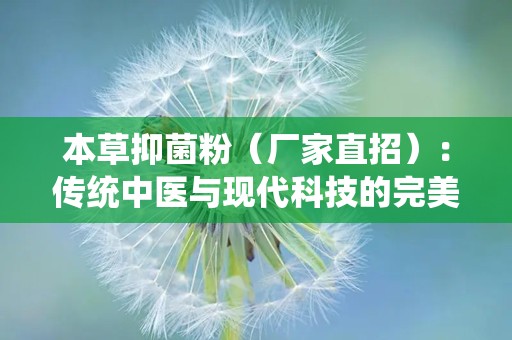 本草抑菌粉（厂家直招）：传统中医与现代科技的完美融合，厂家直招助力健康生活