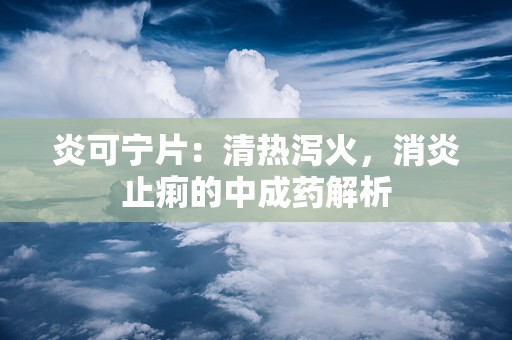 炎可宁片：清热泻火，消炎止痢的中成药解析