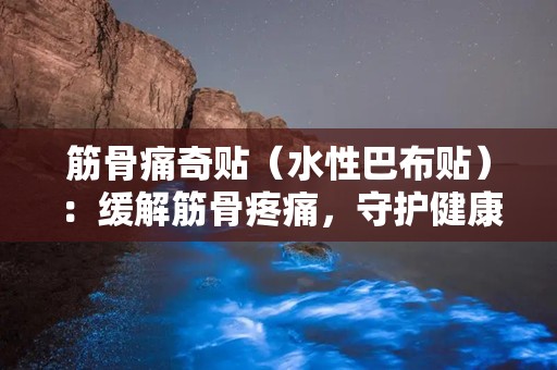 筋骨痛奇贴（水性巴布贴）：缓解筋骨疼痛，守护健康生活