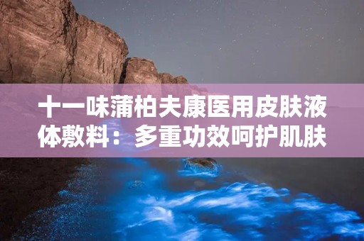 十一味蒲柏夫康医用皮肤液体敷料：多重功效呵护肌肤健康——十一味蒲柏夫康医用皮肤液体敷料全面解析”