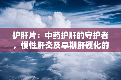 护肝片：中药护肝的守护者，慢性肝炎及早期肝硬化的良药