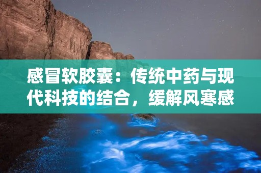 感冒软胶囊：传统中药与现代科技的结合，缓解风寒感冒的良方