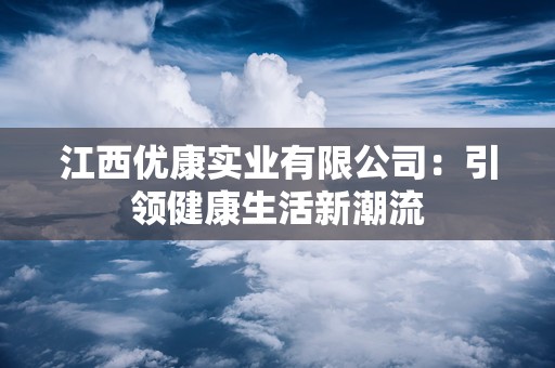 江西优康实业有限公司：引领健康生活新潮流