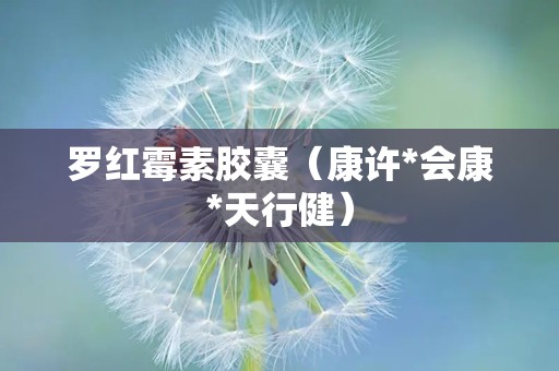 罗红霉素胶囊（康许*会康*天行健）