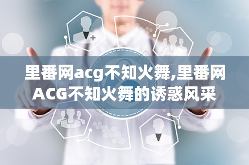 里番网acg不知火舞,里番网ACG不知火舞的诱惑风采