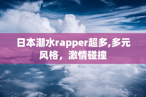 日本潮水rapper超多,多元风格，激情碰撞