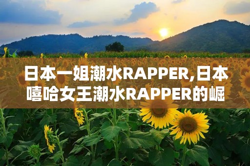 日本一姐潮水RAPPER,日本嘻哈女王潮水RAPPER的崛起之路