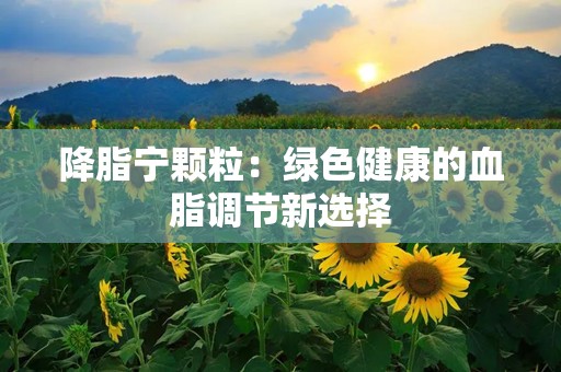 降脂宁颗粒：绿色健康的血脂调节新选择