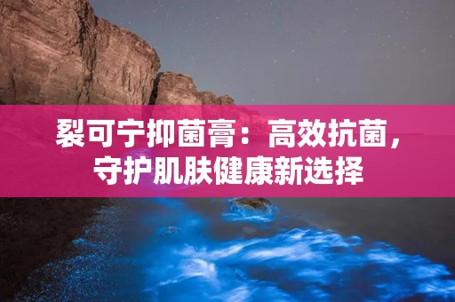 裂可宁抑菌膏：高效抗菌，守护肌肤健康新选择