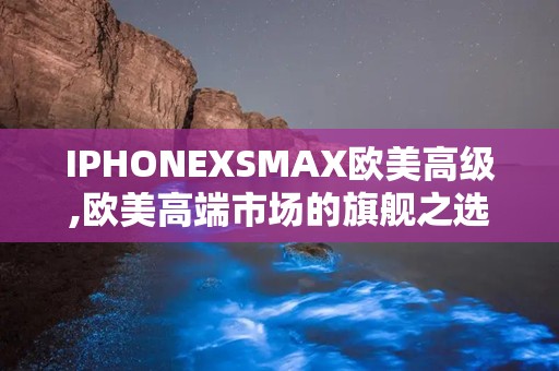 IPHONEXSMAX欧美高级,欧美高端市场的旗舰之选