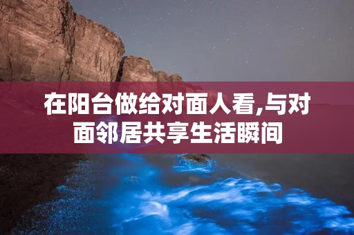 在阳台做给对面人看,与对面邻居共享生活瞬间