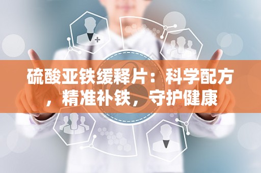 硫酸亚铁缓释片：科学配方，精准补铁，守护健康