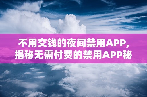 不用交钱的夜间禁用APP,揭秘无需付费的禁用APP秘籍