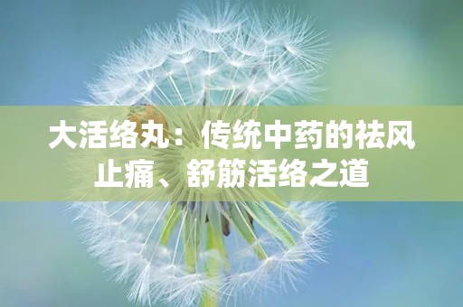 大活络丸：传统中药的祛风止痛、舒筋活络之道