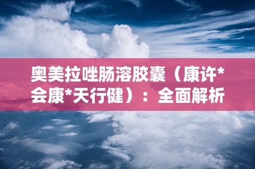 奥美拉唑肠溶胶囊（康许*会康*天行健）：全面解析消化系统疾病的克星