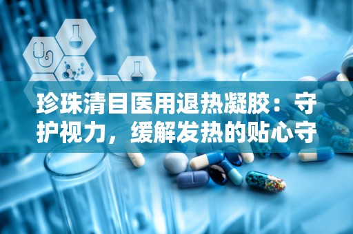 珍珠清目医用退热凝胶：守护视力，缓解发热的贴心守护者