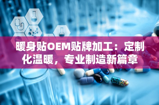 暖身贴OEM贴牌加工：定制化温暖，专业制造新篇章