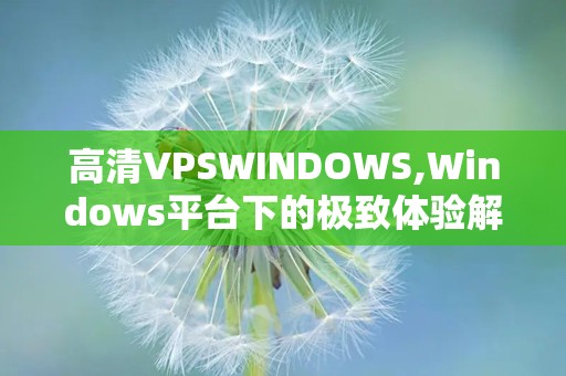 高清VPSWINDOWS,Windows平台下的极致体验解析