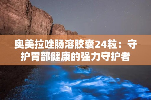 奥美拉唑肠溶胶囊24粒：守护胃部健康的强力守护者